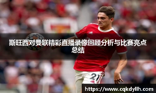 斯旺西对曼联精彩直播录像回顾分析与比赛亮点总结